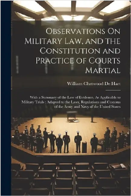 Observations On Military Law, and the Constitution and Practice of Courts Martial: With a Summary of the Law of Evidence, As Applicable to Military Tr by De Hart, William Chetwood