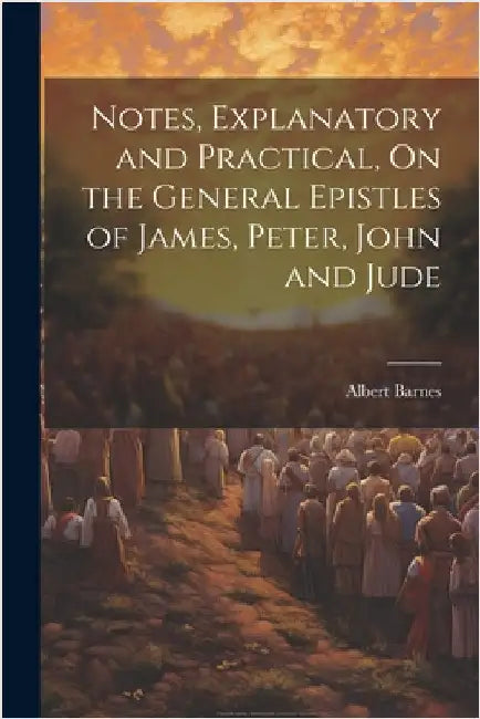 Notes, Explanatory and Practical, On the General Epistles of James, Peter, John and Jude by Barnes, Albert