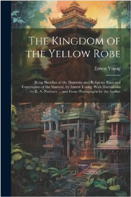 The Kingdom of the Yellow Robe: Being Sketches of the Domestic and Religious Rites and Ceremonies of the Siamese, by Ernest Young. With Illustrations by Young, Ernest