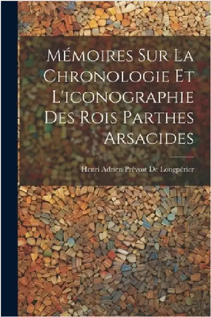 Mémoires Sur La Chronologie Et L'iconographie Des Rois Parthes Arsacides by de Longpérier, Henri Adrien Prévost