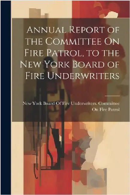 Annual Report of the Committee On Fire Patrol, to the New York Board of Fire Underwriters by New York Board of Fire Underwriters