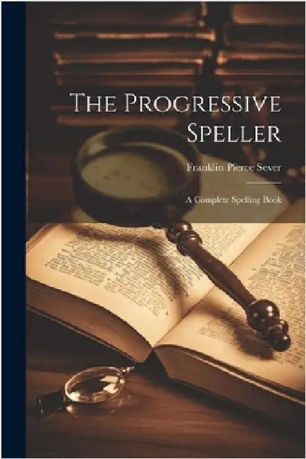 The Progressive Speller: A Complete Spelling Book by Sever, Franklin Pierce