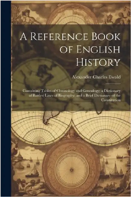 A Reference Book of English History; Containing Tables of Chronology and Genealogy; a Dictionary of Battles; Lines of Biography; and a Brief Dictionar by Ewald, Alexander Charles