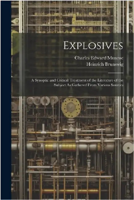 Explosives: A Synoptic and Critical Treatment of the Literature of the Subject As Gathered From Various Sources by Brunswig, Heinrich