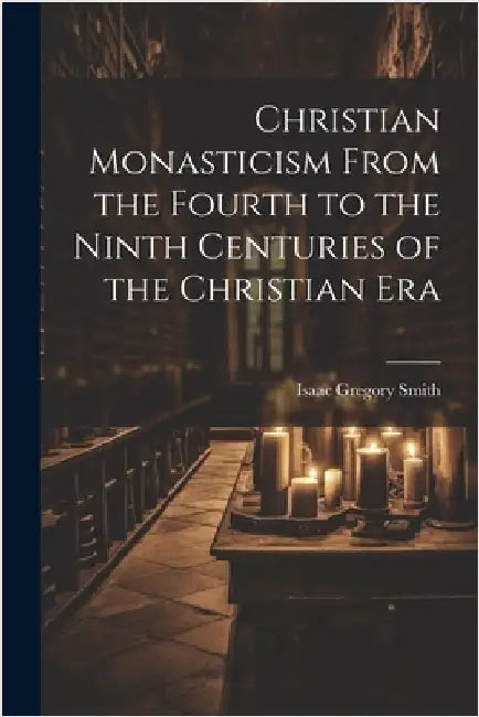 Christian Monasticism From the Fourth to the Ninth Centuries of the Christian Era by Smith, Isaac Gregory
