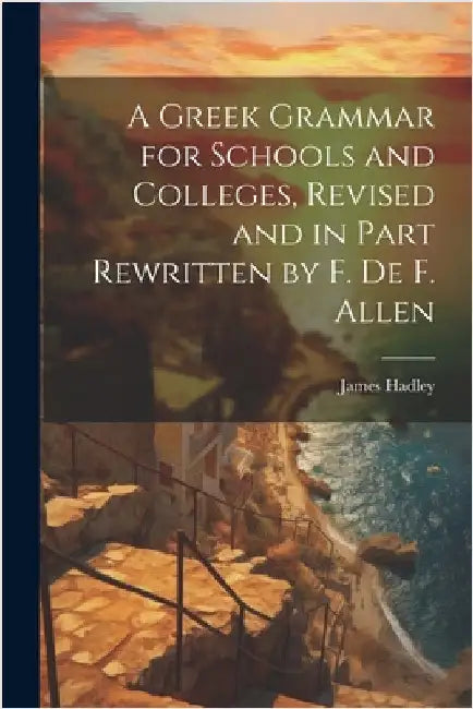 A Greek Grammar for Schools and Colleges, Revised and in Part Rewritten by F. De F. Allen by Hadley, James
