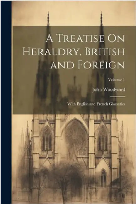 A Treatise On Heraldry, British and Foreign: With English and French Glossaries; Volume 1 by Woodward, John