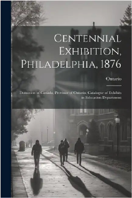 Centennial Exhibition, Philadelphia, 1876: Dominion of Canada, Province of Ontario. Catalogue of Exhibits in Education Department by Ontario