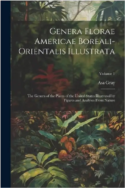 Genera Florae Americae Boreali-Orientalis Illustrata: The Genera of the Plants of the United States Illustrated by Figures and Analyses From Nature; V by Gray, Asa