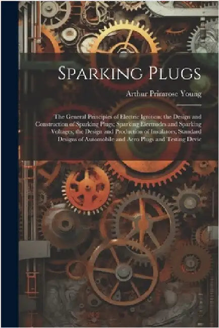 Sparking Plugs: The General Principles of Electric Ignition; the Design and Construction of Sparking Plugs; Sparking Electrodes and Sp by Young, Arthur Primrose