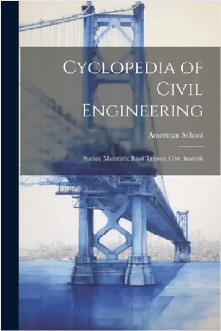 Cyclopedia of Civil Engineering: Statics; Materials; Roof Trusses; Cost Analysis by Chicago American School