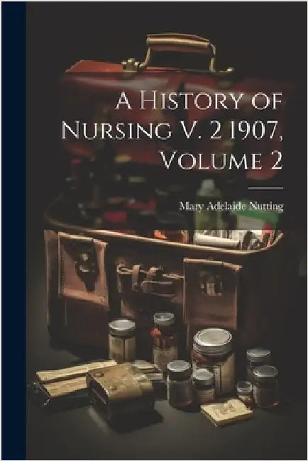 A History of Nursing V. 2 1907, Volume 2 by Nutting, Mary Adelaide