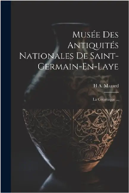 Musée Des Antiquités Nationales De Saint-Germain-En-Laye: La Céramique ... by Mazard, H. A.