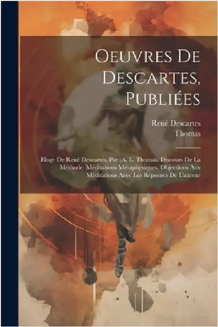 Oeuvres De Descartes, Publiées: Eloge De René Descartes, Par (A. L. Thomas. Discours De La Méthode. Méditations Métaphysiques. Objections Aux Méditati by Thomas