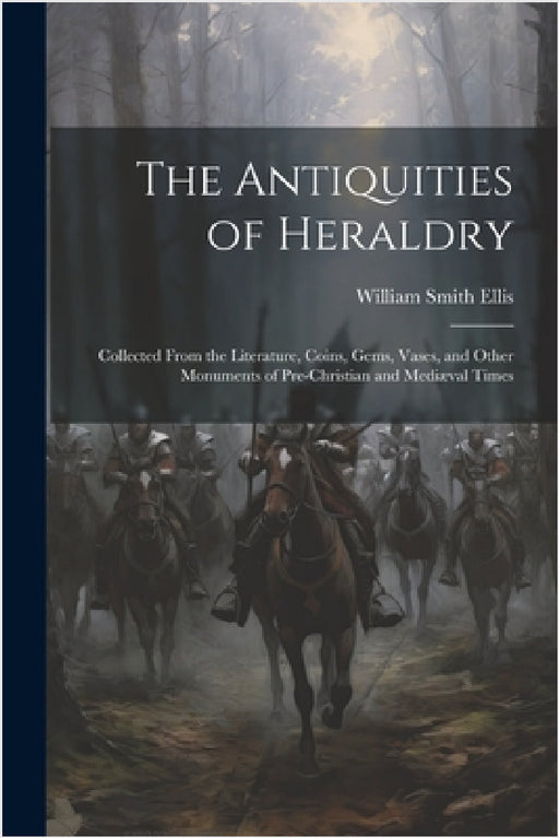 The Antiquities of Heraldry: Collected From the Literature, Coins, Gems, Vases, and Other Monuments of Pre-Christian and Mediæval Times by William Smith Ellis