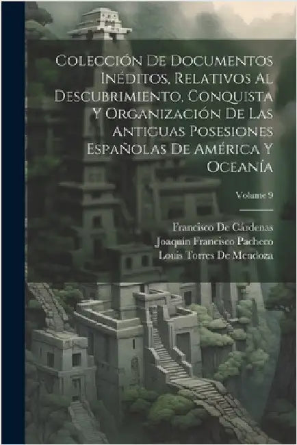 Colección De Documentos Inéditos, Relativos Al Descubrimiento, Conquista Y Organización De Las Antiguas Posesiones Españolas De América Y Oceanía; Vol by de Cárdenas, Francisco