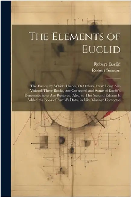 The Elements of Euclid: The Errors, by Which Theon, Or Others, Have Long Ago Vitiated These Books, Are Corrected and Some of Euclid's Demonstr by Simson, Robert
