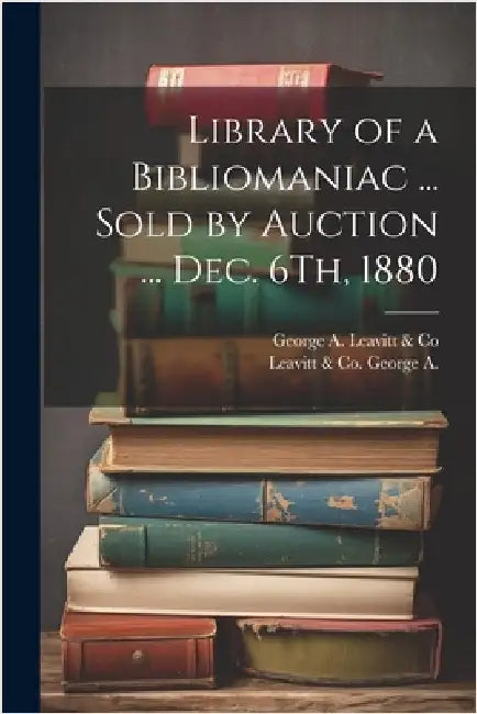 Library of a Bibliomaniac ... Sold by Auction ... Dec. 6Th, 1880 by Leavitt &. Co, George A.