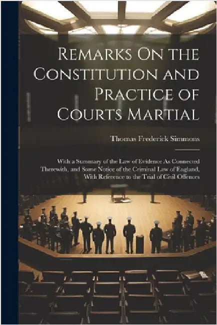 Remarks On the Constitution and Practice of Courts Martial: With a Summary of the Law of Evidence As Connected Therewith, and Some Notice of the Crimi by Simmons, Thomas Frederick