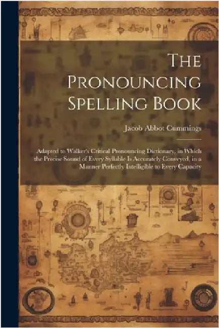The Pronouncing Spelling Book: Adapted to Walker's Critical Pronouncing Dictionary, in Which the Precise Sound of Every Syllable Is Accurately Convey by Cummings, Jacob Abbot