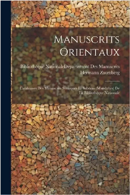 Manuscrits Orientaux: Catalogues Des Manuscrits Syriaques Et Sabéens (Mandaïtes) De La Bibliothèque Nationale by Zotenberg, Hermann