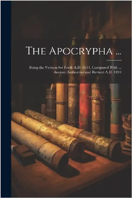The Apocrypha ...: Being the Version Set Forth A.D. 1611, Compared With ... Ancient Authorities and Revised A.D. 1894 by Anonymous