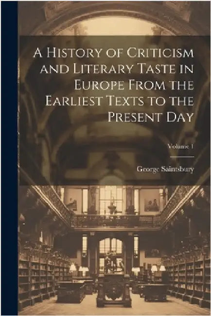 A History of Criticism and Literary Taste in Europe From the Earliest Texts to the Present Day; Volume 1 by Saintsbury, George