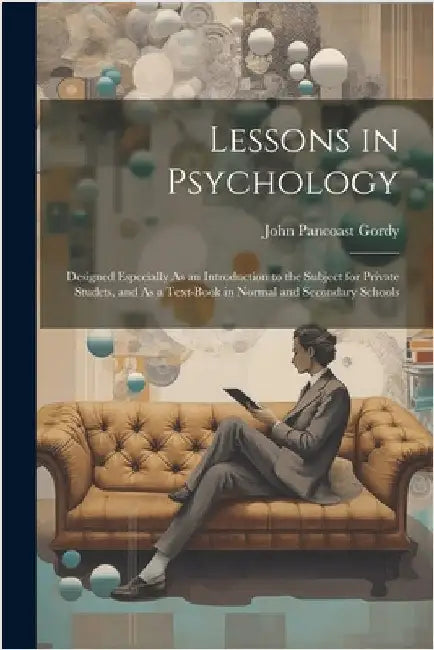 Lessons in Psychology: Designed Especially As an Introduction to the Subject for Private Studets, and As a Text-Book in Normal and Secondary Schools by Gordy, John Pancoast