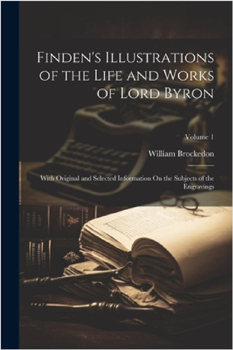 Finden's Illustrations of the Life and Works of Lord Byron: With Original and Selected Information On the Subjects of the Engravings; Volume 1 by William Brockedon
