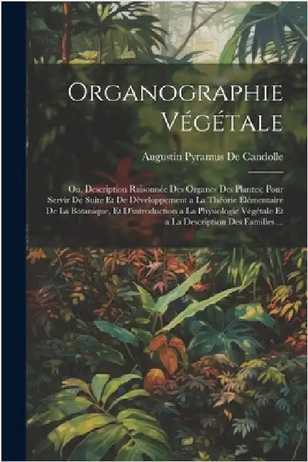 Organographie Végétale: Ou, Description Raisonnée Des Organes Des Plantes; Pour Servir De Suite Et De Développement a La Théorie Élémentaire D by de Candolle, Augustin Pyramus