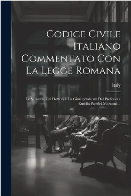 Codice Civile Italiano Commentato Con La Legge Romana: Le Sentenze Dei Dottori E La Giurisprudenza Dal Professore Emidio Pacifici-Mazzoni ... by Italy
