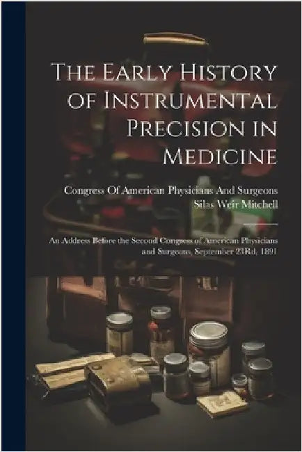 The Early History of Instrumental Precision in Medicine: An Address Before the Second Congress of American Physicians and Surgeons, September 23Rd, 18 by Mitchell, Silas Weir