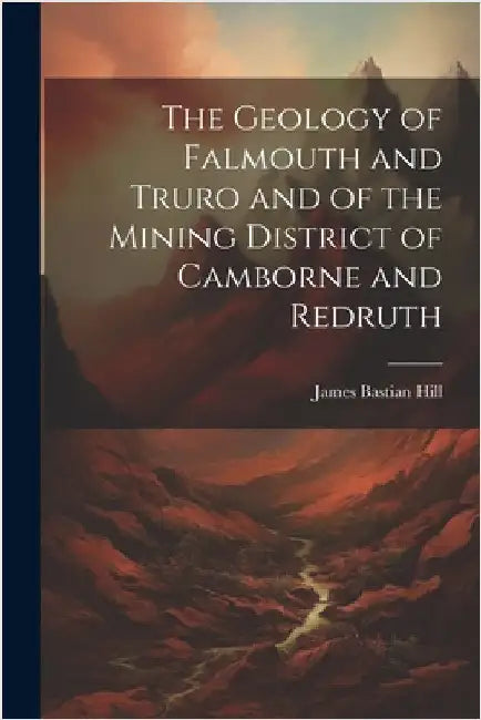 The Geology of Falmouth and Truro and of the Mining District of Camborne and Redruth by Hill, James Bastian