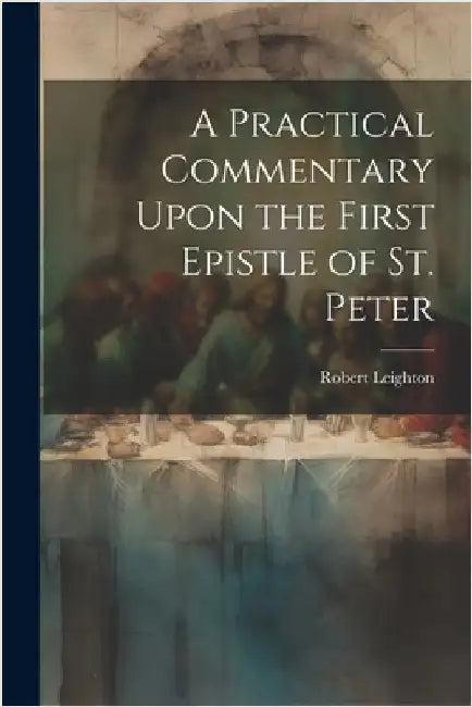A Practical Commentary Upon the First Epistle of St. Peter by Leighton, Robert