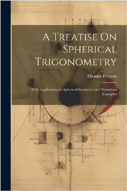 A Treatise On Spherical Trigonometry: With Applications to Spherical Geometry and Numerous Examples by Preston, Thomas