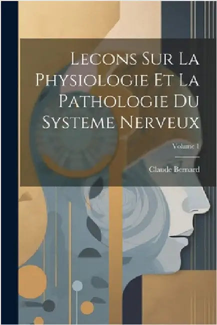 Lecons Sur La Physiologie Et La Pathologie Du Systeme Nerveux; Volume 1 by Bernard, Claude
