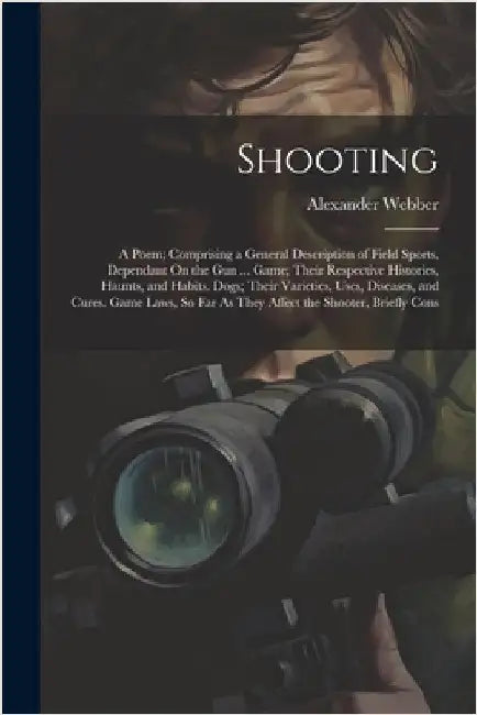 Shooting: A Poem; Comprising a General Description of Field Sports, Dependant On the Gun ... Game; Their Respective Histories, H by Webber, Alexander