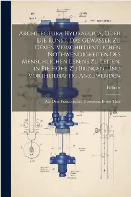 Architectura Hydraulica, Oder Die Kunst, Das Gewässer zu denen verschiedentlichen Nothwendigkeiten des menschlichen Lebens zu leiten, in eie Höhe zu b by Belidor