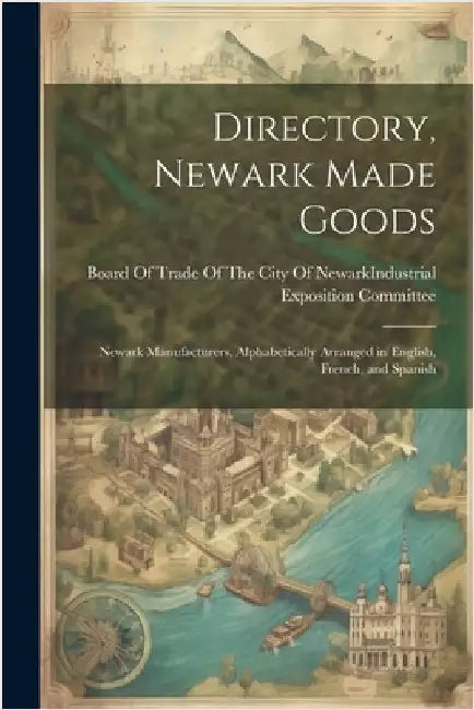 Directory, Newark Made Goods: Newark Manufacturers, Alphabetically Arranged in English, French, and Spanish by Board of Trade of the City of Newark