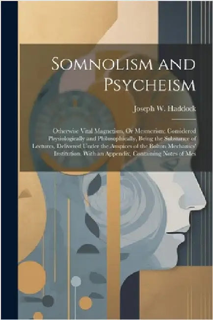 Somnolism and Psycheism: Otherwise Vital Magnetism, Or Mesmerism; Considered Physiologically and Philosophically, Being the Substance of Lectur by Haddock, Joseph W.
