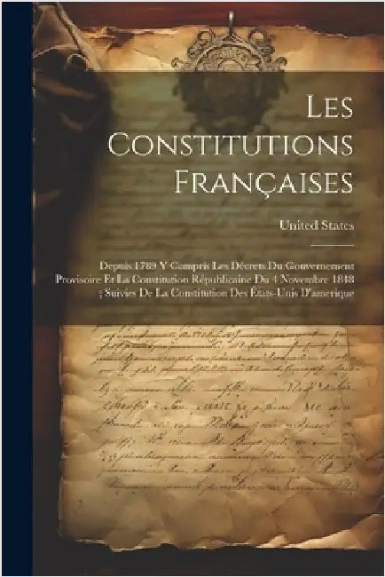 Les Constitutions Françaises: Depuis 1789 Y Compris Les Décrets Du Gouvernement Provisoire Et La Constitution Républicaine Du 4 Novembre 1848; Suivi by United States