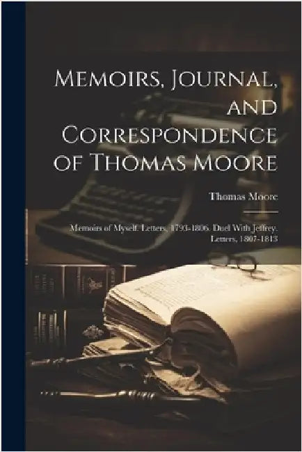 Memoirs, Journal, and Correspondence of Thomas Moore: Memoirs of Myself. Letters, 1793-1806. Duel With Jeffrey. Letters, 1807-1813 by Moore, Thomas