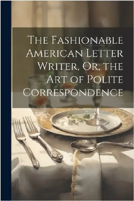 The Fashionable American Letter Writer, Or, the Art of Polite Correspondence by Anonymous