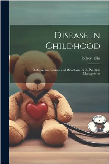 Disease in Childhood: Its Common Causes, and Directions for Its Practical Management by Ellis, Robert
