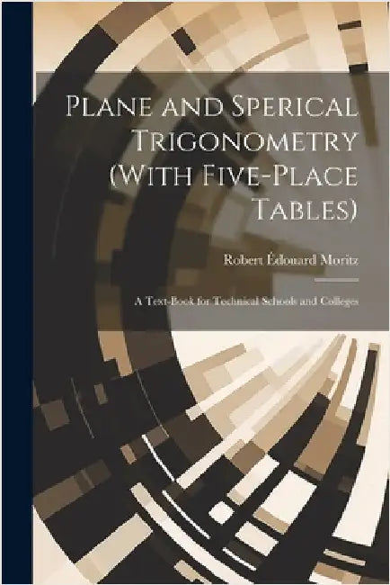 Plane and Sperical Trigonometry (With Five-Place Tables): A Text-Book for Technical Schools and Colleges by Moritz, Robert Édouard