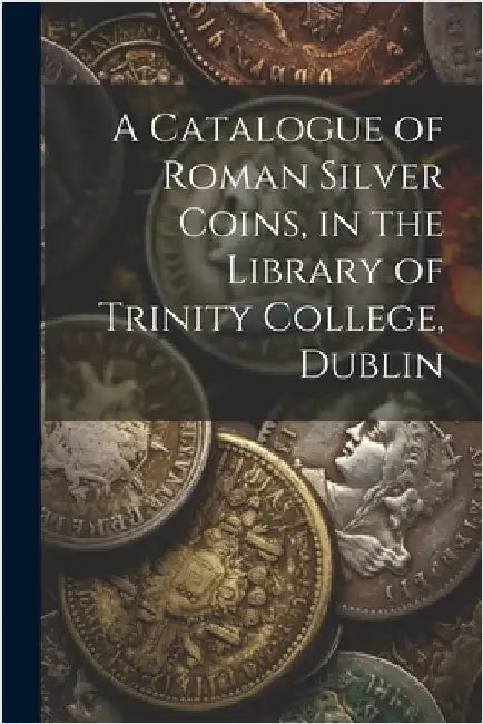 A Catalogue of Roman Silver Coins, in the Library of Trinity College, Dublin by Anonymous