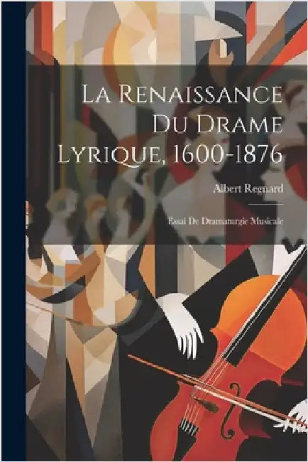 La Renaissance Du Drame Lyrique, 1600-1876: Essai De Dramaturgie Musicale by Regnard, Albert