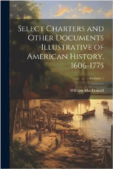 Select Charters and Other Documents Illustrative of American History, 1606-1775; Volume 1 by MacDonald, William