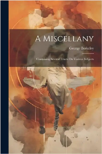A Miscellany: Containing Several Tracts On Various Subjects by Berkeley, George