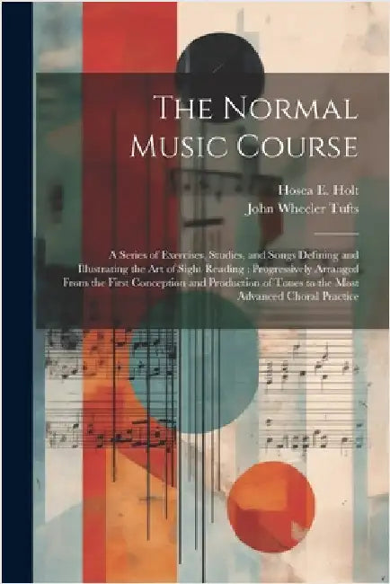 The Normal Music Course: A Series of Exercises, Studies, and Songs Defining and Illustrating the Art of Sight Reading; Progressively Arranged F by Tufts, John Wheeler